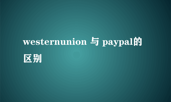 westernunion 与 paypal的区别