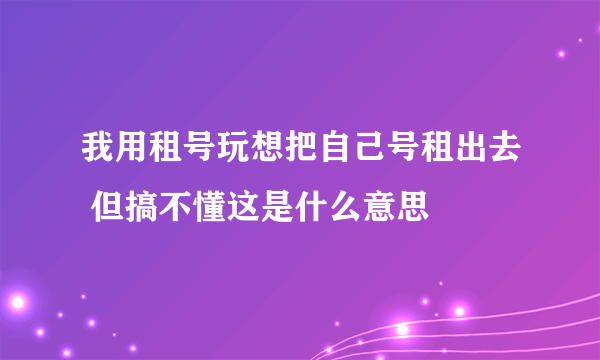 我用租号玩想把自己号租出去 但搞不懂这是什么意思