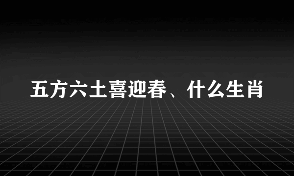 五方六土喜迎春、什么生肖