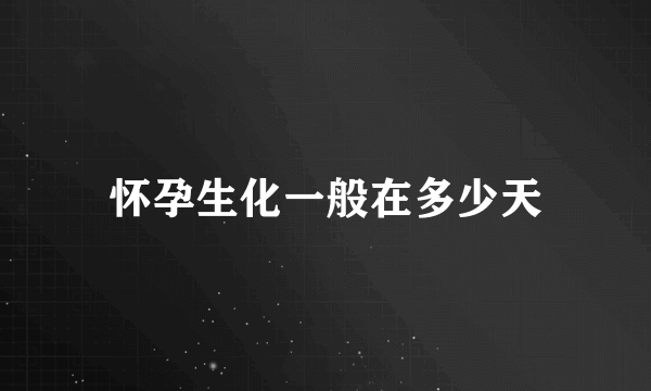 怀孕生化一般在多少天