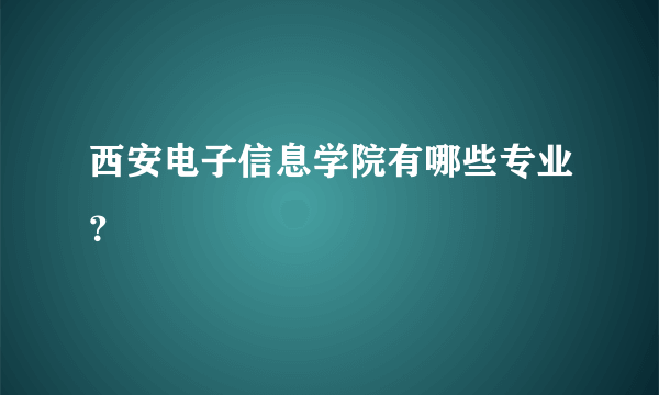 西安电子信息学院有哪些专业？