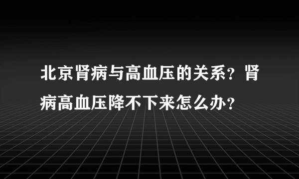 北京肾病与高血压的关系？肾病高血压降不下来怎么办？