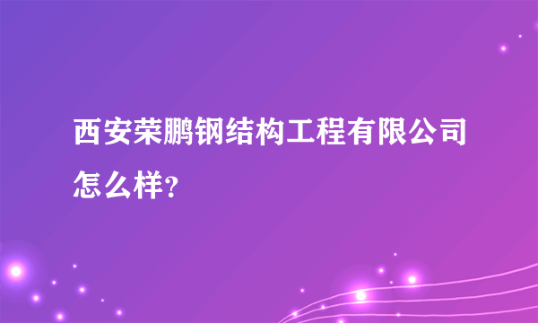 西安荣鹏钢结构工程有限公司怎么样？