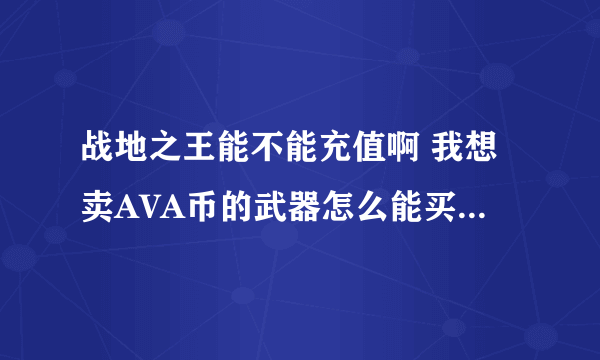 战地之王能不能充值啊 我想卖AVA币的武器怎么能买啊 我看有人拿了我怎么买不了啊