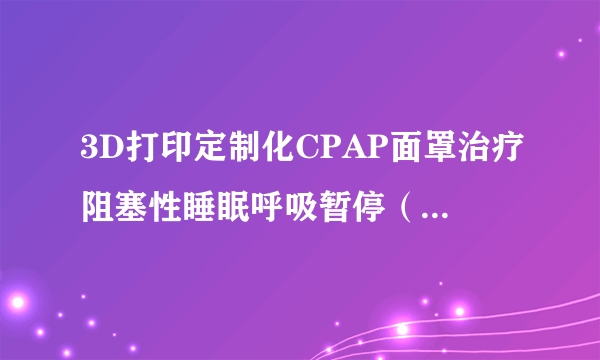 3D打印定制化CPAP面罩治疗阻塞性睡眠呼吸暂停（OSA）患者，获300万美元种子投资