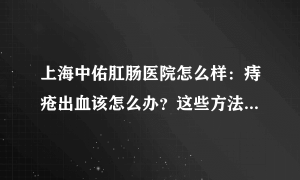 上海中佑肛肠医院怎么样：痔疮出血该怎么办？这些方法可以缓解出血症状