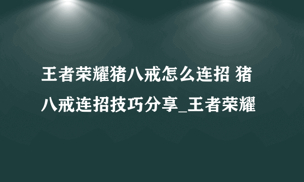 王者荣耀猪八戒怎么连招 猪八戒连招技巧分享_王者荣耀