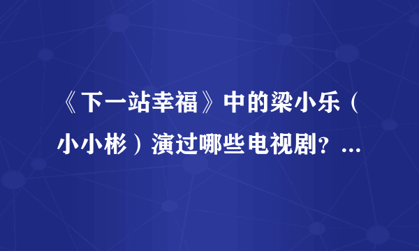 《下一站幸福》中的梁小乐（小小彬）演过哪些电视剧？？？？？？、、