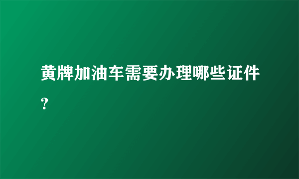 黄牌加油车需要办理哪些证件？