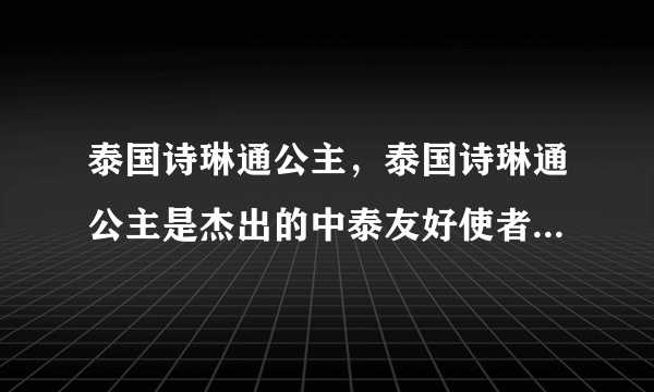 泰国诗琳通公主，泰国诗琳通公主是杰出的中泰友好使者-飞外网