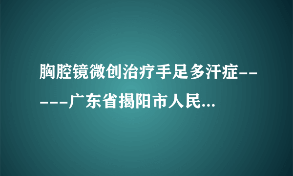 胸腔镜微创治疗手足多汗症-----广东省揭阳市人民医院胸外科