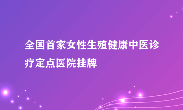 全国首家女性生殖健康中医诊疗定点医院挂牌