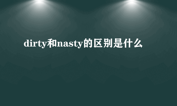 dirty和nasty的区别是什么