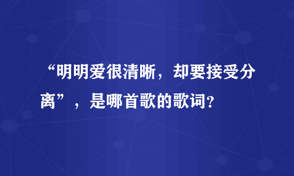 “明明爱很清晰，却要接受分离”，是哪首歌的歌词？