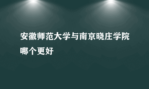 安徽师范大学与南京晓庄学院哪个更好