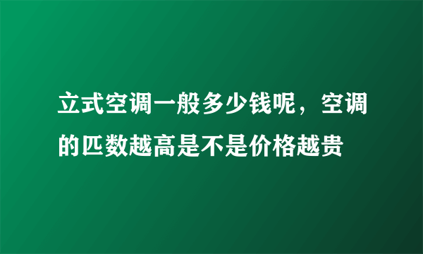 立式空调一般多少钱呢，空调的匹数越高是不是价格越贵