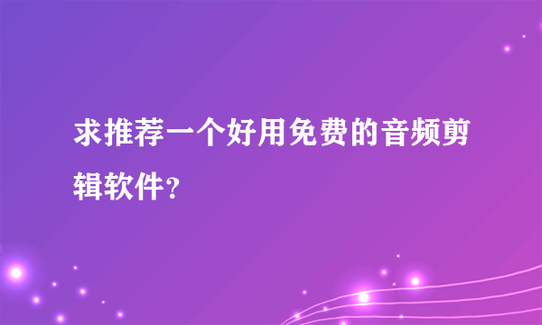 求推荐一个好用免费的音频剪辑软件？