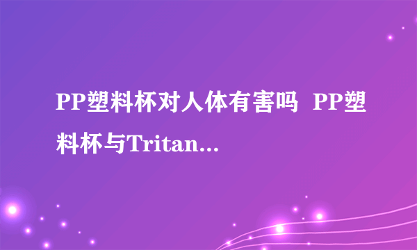 PP塑料杯对人体有害吗  PP塑料杯与Tritan水杯的区别