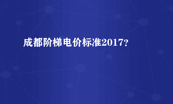 成都阶梯电价标准2017？