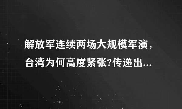 解放军连续两场大规模军演，台湾为何高度紧张?传递出什么信号？