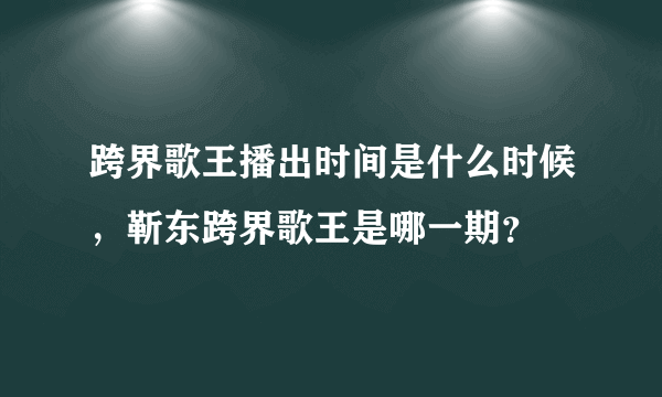 跨界歌王播出时间是什么时候，靳东跨界歌王是哪一期？