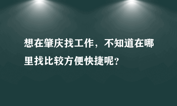 想在肇庆找工作，不知道在哪里找比较方便快捷呢？