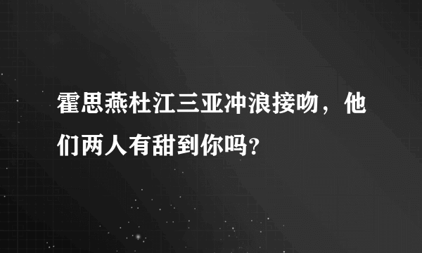 霍思燕杜江三亚冲浪接吻，他们两人有甜到你吗？