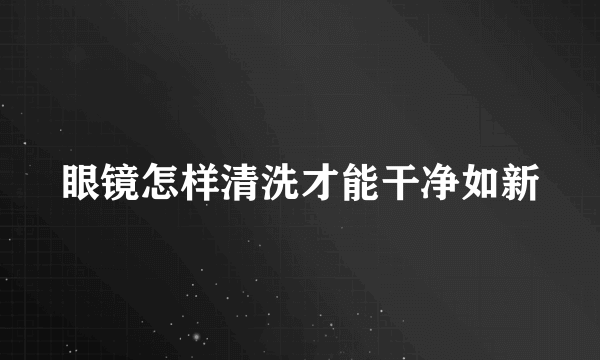 眼镜怎样清洗才能干净如新