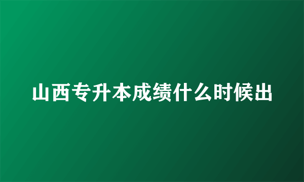 山西专升本成绩什么时候出