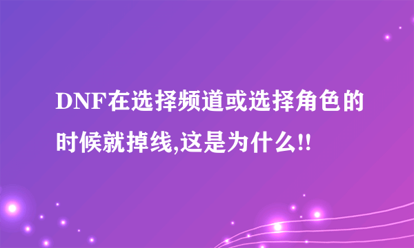 DNF在选择频道或选择角色的时候就掉线,这是为什么!!