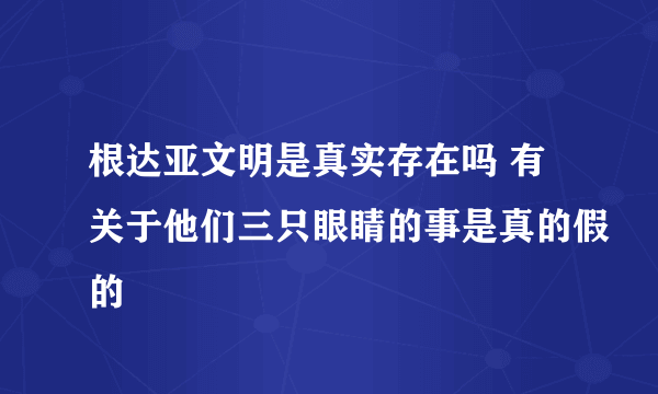 根达亚文明是真实存在吗 有关于他们三只眼睛的事是真的假的