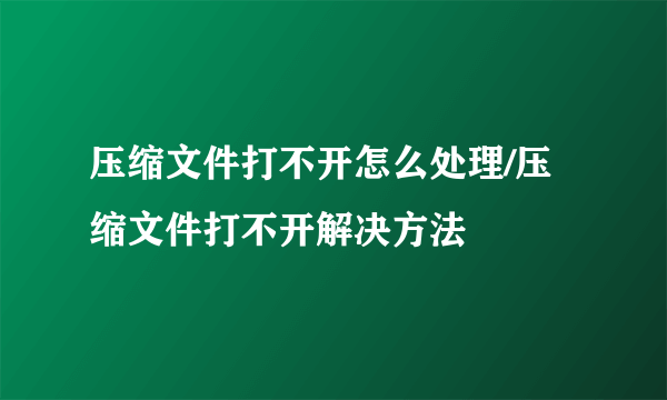 压缩文件打不开怎么处理/压缩文件打不开解决方法