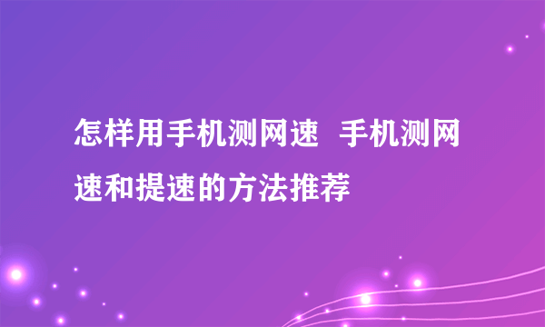 怎样用手机测网速  手机测网速和提速的方法推荐