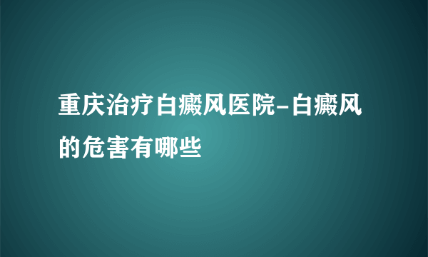 重庆治疗白癜风医院-白癜风的危害有哪些