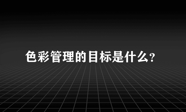 色彩管理的目标是什么？