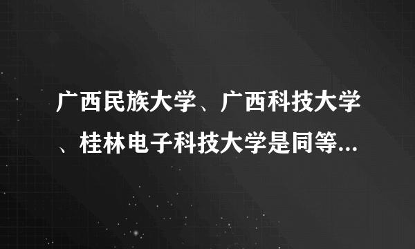 广西民族大学、广西科技大学、桂林电子科技大学是同等级的吗？