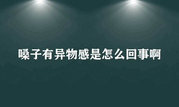 嗓子有异物感是怎么回事啊