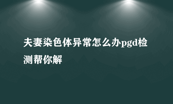 夫妻染色体异常怎么办pgd检测帮你解