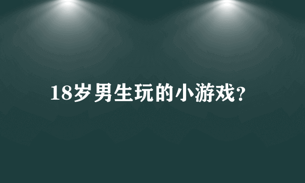 18岁男生玩的小游戏？