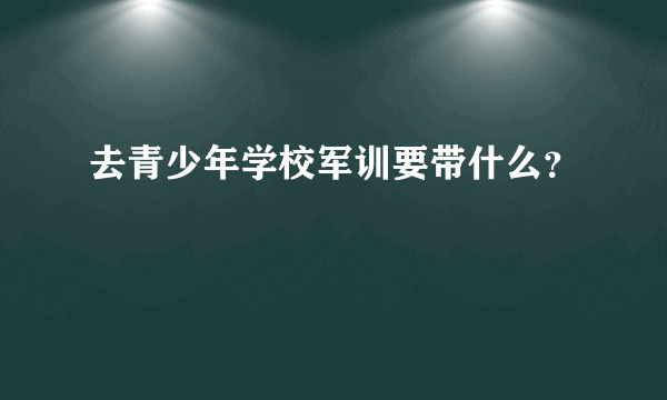 去青少年学校军训要带什么？