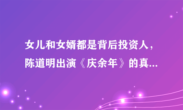 女儿和女婿都是背后投资人，陈道明出演《庆余年》的真实原因是什么？