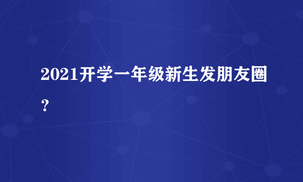 2021开学一年级新生发朋友圈？