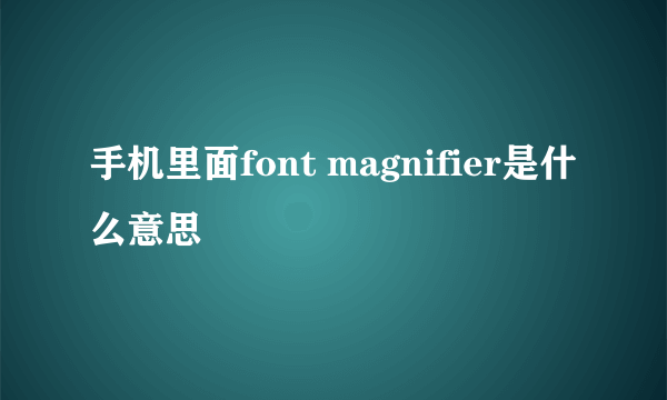 手机里面font magnifier是什么意思