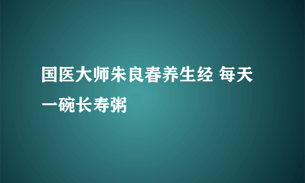 国医大师朱良春养生经 每天一碗长寿粥