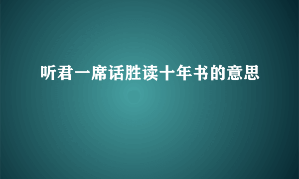 听君一席话胜读十年书的意思