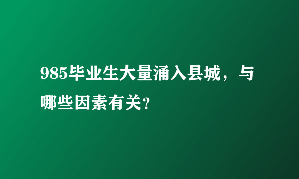 985毕业生大量涌入县城，与哪些因素有关？