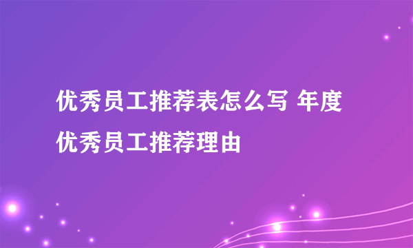 优秀员工推荐表怎么写 年度优秀员工推荐理由