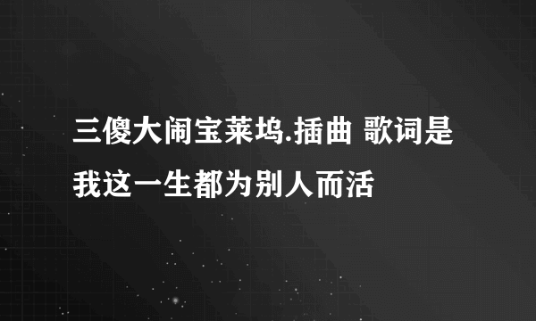 三傻大闹宝莱坞.插曲 歌词是 我这一生都为别人而活