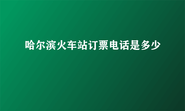 哈尔滨火车站订票电话是多少