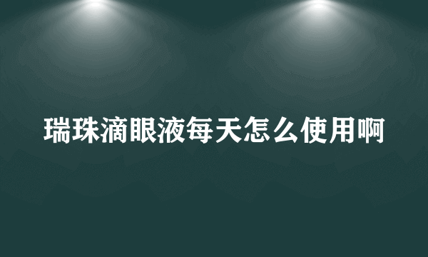 瑞珠滴眼液每天怎么使用啊